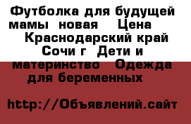 Футболка для будущей мамы (новая) › Цена ­ 690 - Краснодарский край, Сочи г. Дети и материнство » Одежда для беременных   